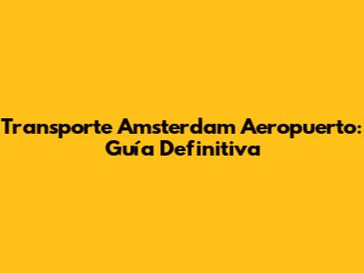 Transporte Amsterdam Aeropuerto: Guía Definitiva