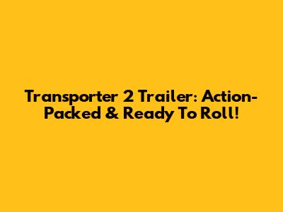 Transporter 2 Trailer: Action-Packed & Ready To Roll!