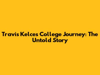 Travis Kelce's College Journey: The Untold Story