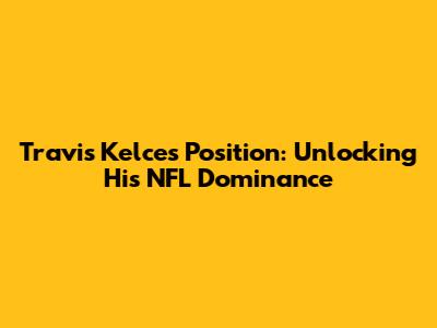 Travis Kelce's Position: Unlocking His NFL Dominance