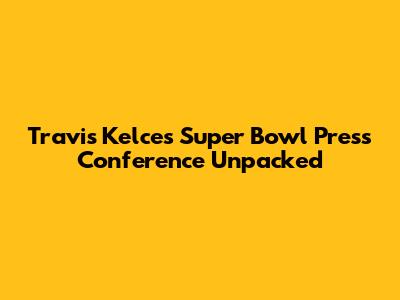 Travis Kelce's Super Bowl Press Conference Unpacked
