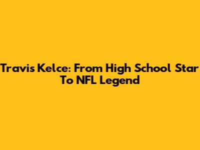 Travis Kelce: From High School Star To NFL Legend