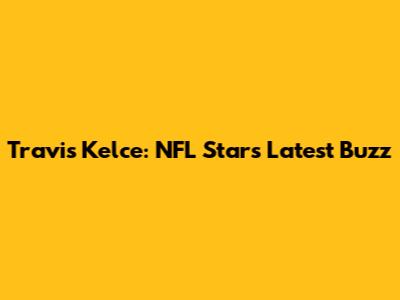 Travis Kelce: NFL Star's Latest Buzz