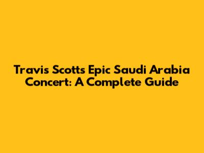 Travis Scott's Epic Saudi Arabia Concert: A Complete Guide