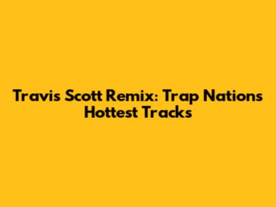 Travis Scott Remix: Trap Nation's Hottest Tracks
