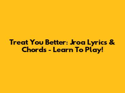 Treat You Better: Jroa Lyrics & Chords - Learn To Play!