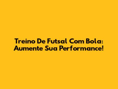 Treino De Futsal Com Bola: Aumente Sua Performance!
