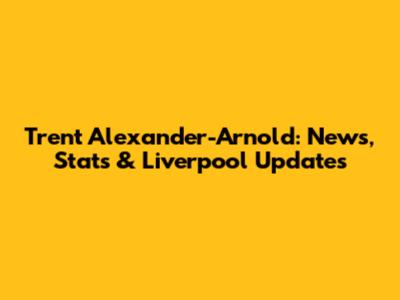 Trent Alexander-Arnold: News, Stats & Liverpool Updates