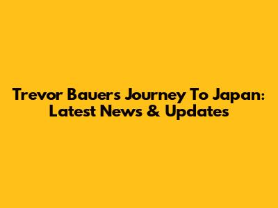 Trevor Bauer's Journey To Japan: Latest News & Updates