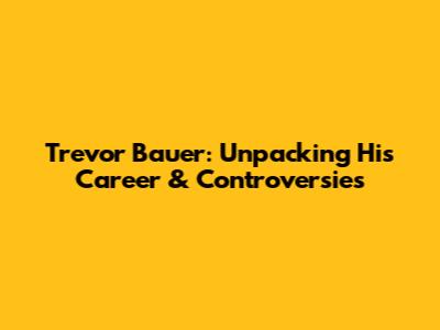 Trevor Bauer: Unpacking His Career & Controversies