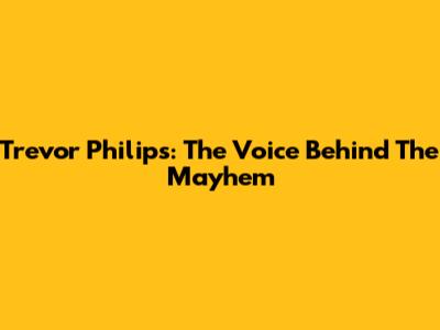 Trevor Philips: The Voice Behind The Mayhem