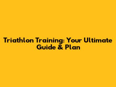 Triathlon Training: Your Ultimate Guide & Plan