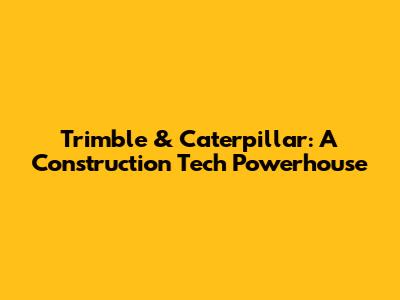 Trimble & Caterpillar: A Construction Tech Powerhouse