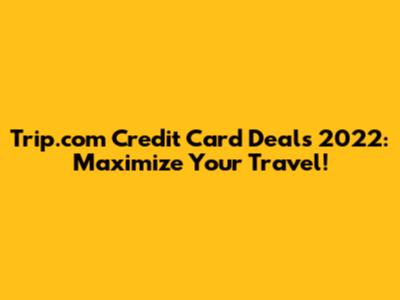 Trip.com Credit Card Deals 2022: Maximize Your Travel!