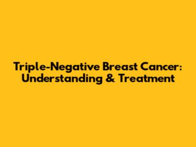 Triple-Negative Breast Cancer: Understanding & Treatment