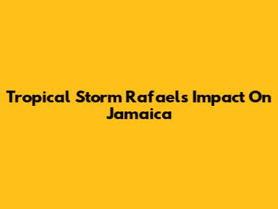 Tropical Storm Rafael's Impact On Jamaica