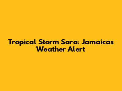 Tropical Storm Sara: Jamaica's Weather Alert