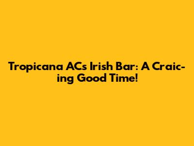 Tropicana AC's Irish Bar: A Craic-ing Good Time!
