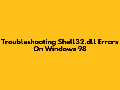 Troubleshooting Shell32.dll Errors On Windows 98