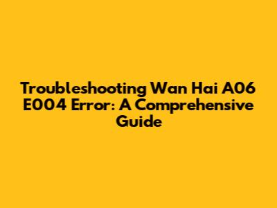Troubleshooting Wan Hai A06 E004 Error: A Comprehensive Guide