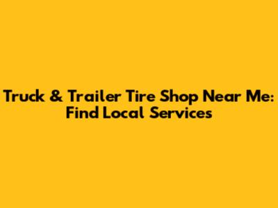 Truck & Trailer Tire Shop Near Me: Find Local Services