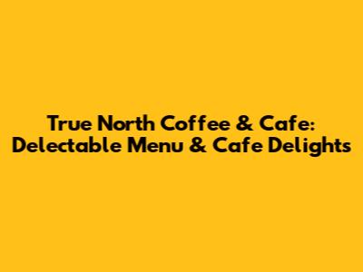 True North Coffee & Cafe: Delectable Menu & Cafe Delights