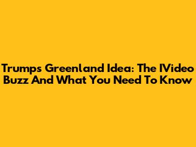 Trump's Greenland Idea: The IVideo Buzz And What You Need To Know