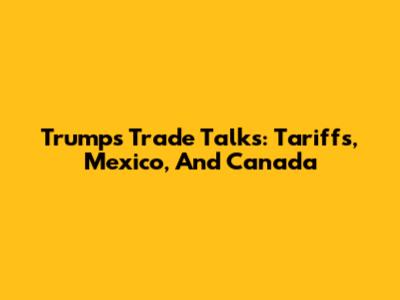 Trump's Trade Talks: Tariffs, Mexico, And Canada
