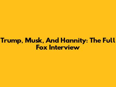 Trump, Musk, And Hannity: The Full Fox Interview