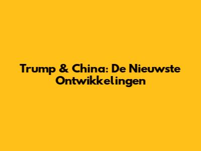 Trump & China: De Nieuwste Ontwikkelingen