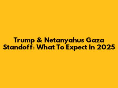 Trump & Netanyahu's Gaza Standoff: What To Expect In 2025