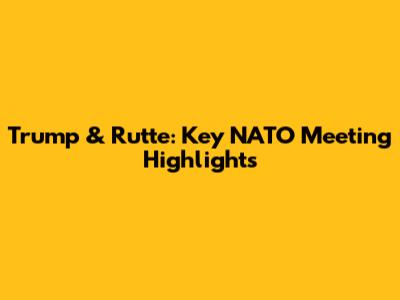 Trump & Rutte: Key NATO Meeting Highlights