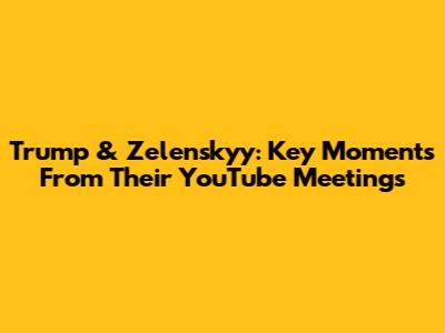 Trump & Zelenskyy: Key Moments From Their YouTube Meetings