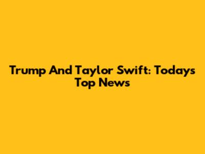 Trump And Taylor Swift: Today's Top News