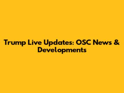 Trump Live Updates: OSC News & Developments