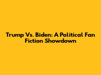 Trump Vs. Biden: A Political Fan Fiction Showdown