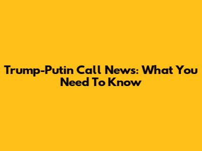 Trump-Putin Call News: What You Need To Know