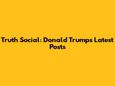 Truth Social: Donald Trump's Latest Posts