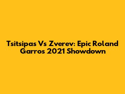 Tsitsipas Vs Zverev: Epic Roland Garros 2021 Showdown