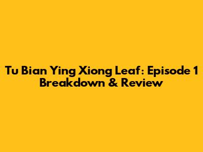 Tu Bian Ying Xiong Leaf: Episode 1 Breakdown & Review