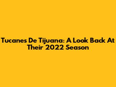 Tucanes De Tijuana: A Look Back At Their 2022 Season