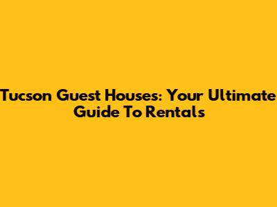 Tucson Guest Houses: Your Ultimate Guide To Rentals