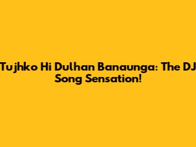 Tujhko Hi Dulhan Banaunga: The DJ Song Sensation!