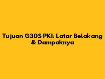 Tujuan G30S PKI: Latar Belakang & Dampaknya
