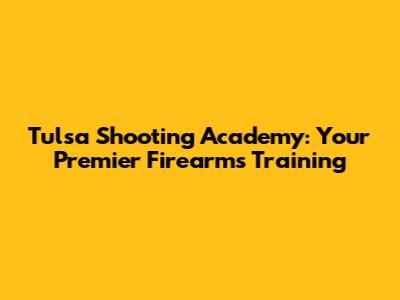 Tulsa Shooting Academy: Your Premier Firearms Training