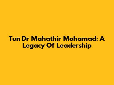Tun Dr Mahathir Mohamad: A Legacy Of Leadership