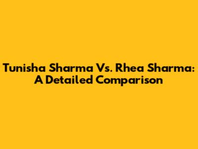 Tunisha Sharma Vs. Rhea Sharma: A Detailed Comparison