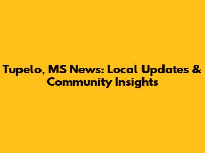 Tupelo, MS News: Local Updates & Community Insights