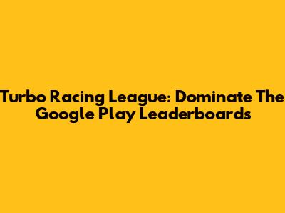 Turbo Racing League: Dominate The Google Play Leaderboards
