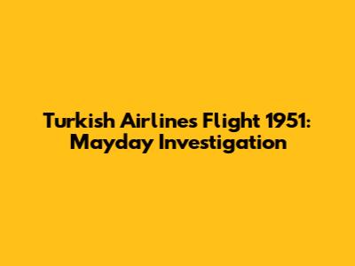 Turkish Airlines Flight 1951: Mayday Investigation